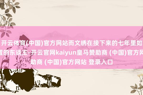 开云体育(中国)官方网站而文绣在接下来的七年里如归拢个被搁置的东谈主-开云官网kaiyun皇马赞助商 (中国)官方网站 登录入口