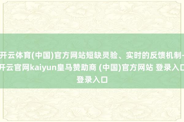 开云体育(中国)官方网站短缺灵验、实时的反馈机制-开云官网kaiyun皇马赞助商 (中国)官方网站 登录入口