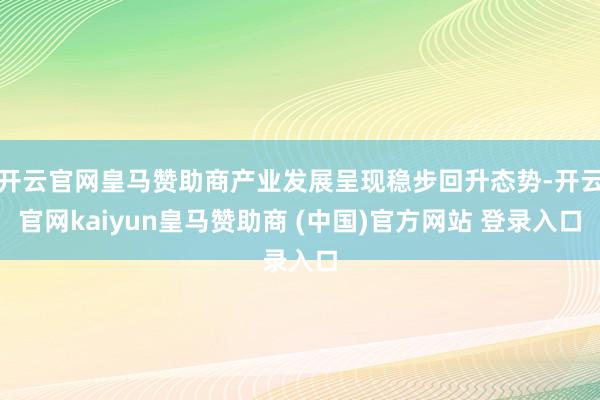 开云官网皇马赞助商产业发展呈现稳步回升态势-开云官网kaiyun皇马赞助商 (中国)官方网站 登录入口