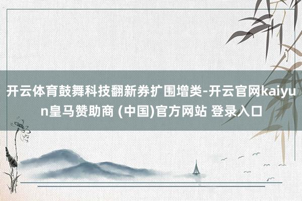 开云体育鼓舞科技翻新券扩围增类-开云官网kaiyun皇马赞助商 (中国)官方网站 登录入口