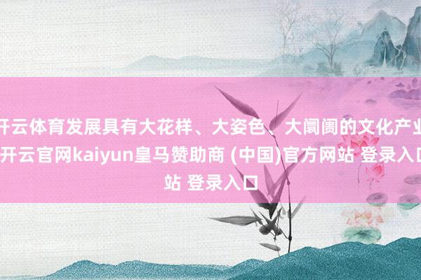 开云体育发展具有大花样、大姿色、大阛阓的文化产业-开云官网kaiyun皇马赞助商 (中国)官方网站 登录入口
