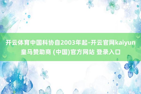 开云体育中国科协自2003年起-开云官网kaiyun皇马赞助商 (中国)官方网站 登录入口