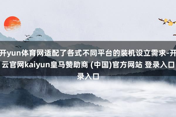 开yun体育网适配了各式不同平台的装机设立需求-开云官网kaiyun皇马赞助商 (中国)官方网站 登录入口