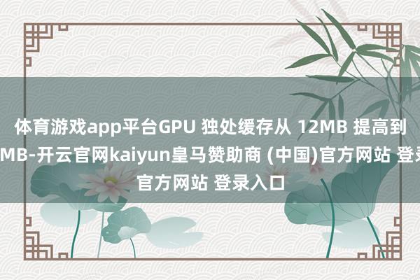 体育游戏app平台GPU 独处缓存从 12MB 提高到了 16MB-开云官网kaiyun皇马赞助商 (中国)官方网站 登录入口