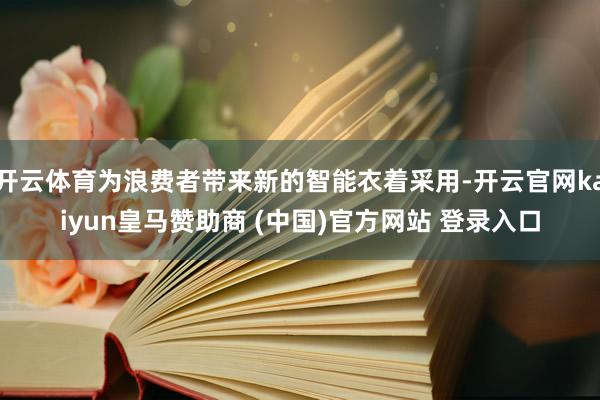 开云体育为浪费者带来新的智能衣着采用-开云官网kaiyun皇马赞助商 (中国)官方网站 登录入口