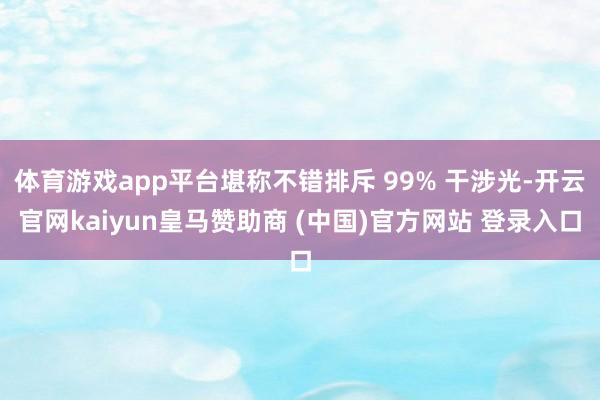 体育游戏app平台堪称不错排斥 99% 干涉光-开云官网kaiyun皇马赞助商 (中国)官方网站 登录入口