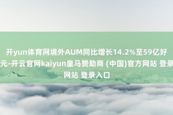 开yun体育网境外AUM同比增长14.2%至59亿好意思元-开云官网kaiyun皇马赞助商 (中国)官方网站 登录入口