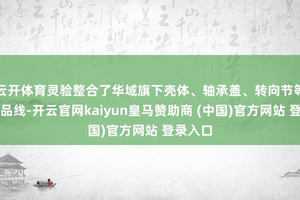 云开体育灵验整合了华域旗下壳体、轴承盖、转向节等中枢居品线-开云官网kaiyun皇马赞助商 (中国)官方网站 登录入口