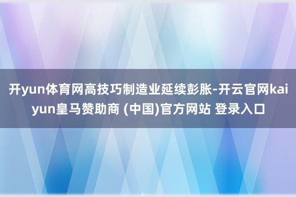 开yun体育网高技巧制造业延续彭胀-开云官网kaiyun皇马赞助商 (中国)官方网站 登录入口
