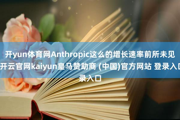 开yun体育网Anthropic这么的增长速率前所未见-开云官网kaiyun皇马赞助商 (中国)官方网站 登录入口