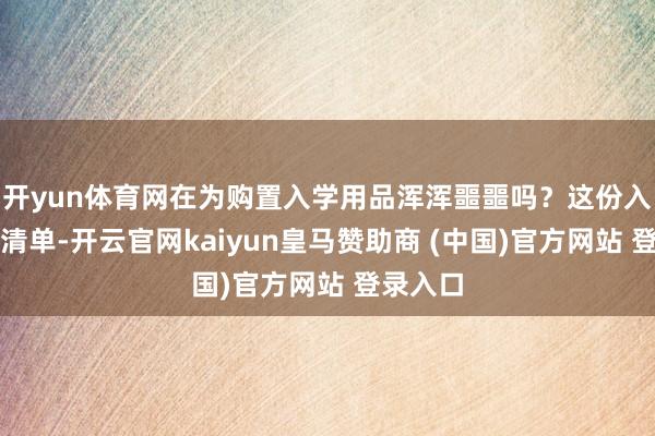 开yun体育网在为购置入学用品浑浑噩噩吗？这份入学物品清单-开云官网kaiyun皇马赞助商 (中国)官方网站 登录入口
