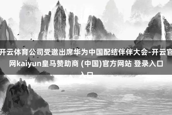 开云体育公司受邀出席华为中国配结伴伴大会-开云官网kaiyun皇马赞助商 (中国)官方网站 登录入口