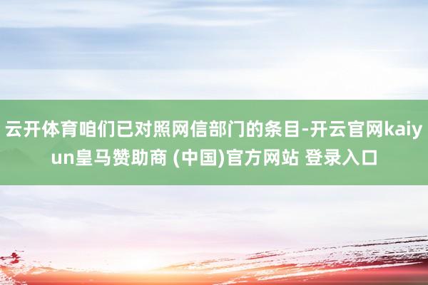 云开体育咱们已对照网信部门的条目-开云官网kaiyun皇马赞助商 (中国)官方网站 登录入口