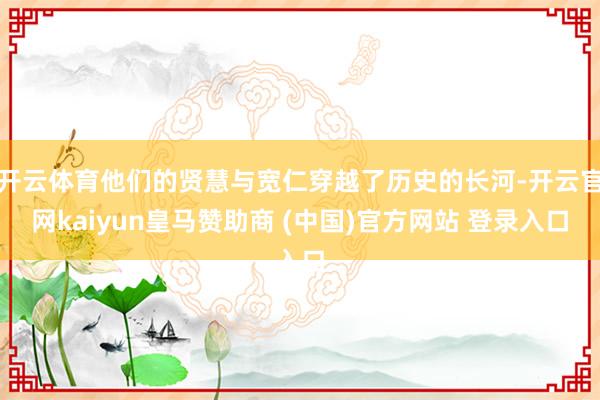 开云体育他们的贤慧与宽仁穿越了历史的长河-开云官网kaiyun皇马赞助商 (中国)官方网站 登录入口