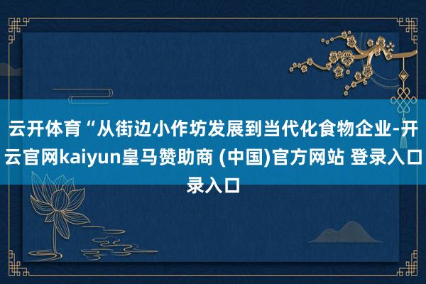 云开体育　　“从街边小作坊发展到当代化食物企业-开云官网kaiyun皇马赞助商 (中国)官方网站 登录入口