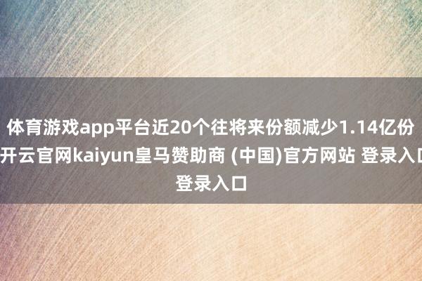 体育游戏app平台近20个往将来份额减少1.14亿份-开云官网kaiyun皇马赞助商 (中国)官方网站 登录入口