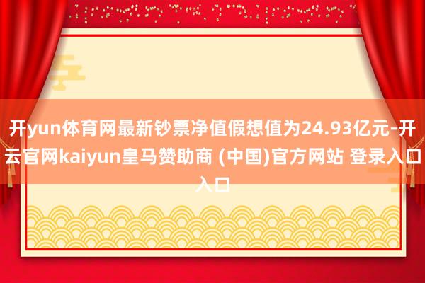 开yun体育网最新钞票净值假想值为24.93亿元-开云官网kaiyun皇马赞助商 (中国)官方网站 登录入口