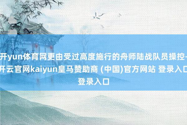 开yun体育网更由受过高度施行的舟师陆战队员操控-开云官网kaiyun皇马赞助商 (中国)官方网站 登录入口