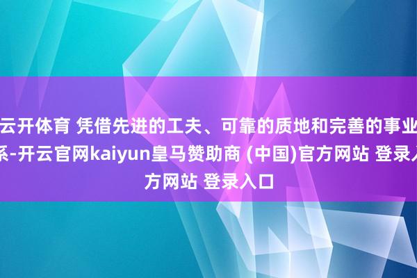 云开体育 凭借先进的工夫、可靠的质地和完善的事业体系-开云官网kaiyun皇马赞助商 (中国)官方网站 登录入口