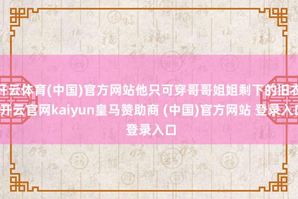 开云体育(中国)官方网站他只可穿哥哥姐姐剩下的旧衣-开云官网kaiyun皇马赞助商 (中国)官方网站 登录入口