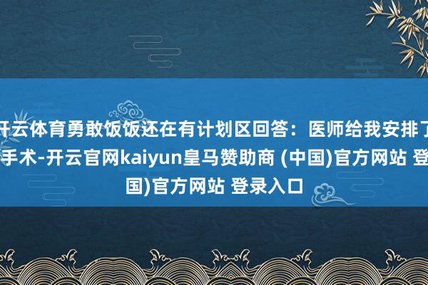 开云体育勇敢饭饭还在有计划区回答：医师给我安排了最快的手术-开云官网kaiyun皇马赞助商 (中国)官方网站 登录入口