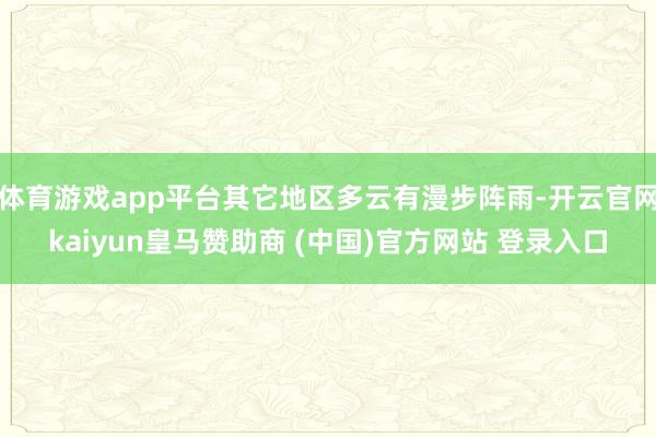 体育游戏app平台其它地区多云有漫步阵雨-开云官网kaiyun皇马赞助商 (中国)官方网站 登录入口