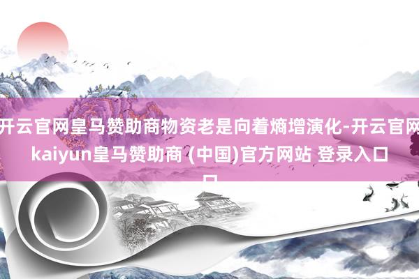 开云官网皇马赞助商物资老是向着熵增演化-开云官网kaiyun皇马赞助商 (中国)官方网站 登录入口
