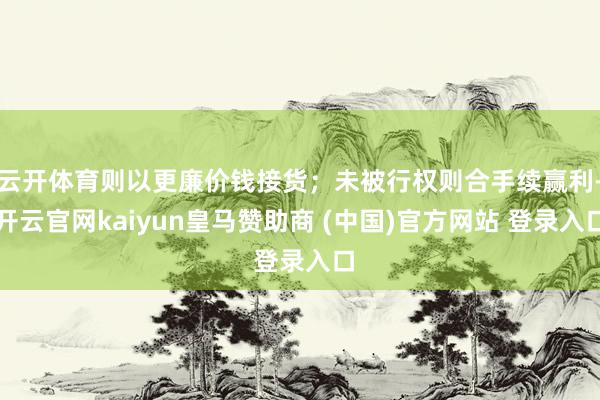 云开体育则以更廉价钱接货；未被行权则合手续赢利-开云官网kaiyun皇马赞助商 (中国)官方网站 登录入口