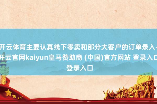 开云体育主要认真线下零卖和部分大客户的订单录入-开云官网kaiyun皇马赞助商 (中国)官方网站 登录入口