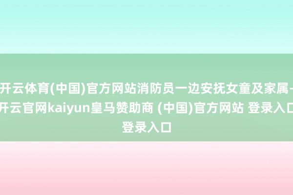 开云体育(中国)官方网站消防员一边安抚女童及家属-开云官网kaiyun皇马赞助商 (中国)官方网站 登录入口