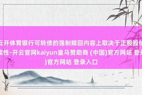 云开体育银行可转债的强制赎回内容上取决于正股股价的握续性-开云官网kaiyun皇马赞助商 (中国)官方网站 登录入口