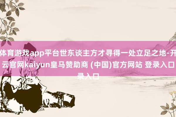 体育游戏app平台世东谈主方才寻得一处立足之地-开云官网kaiyun皇马赞助商 (中国)官方网站 登录入口