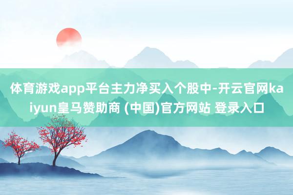 体育游戏app平台　　主力净买入个股中-开云官网kaiyun皇马赞助商 (中国)官方网站 登录入口