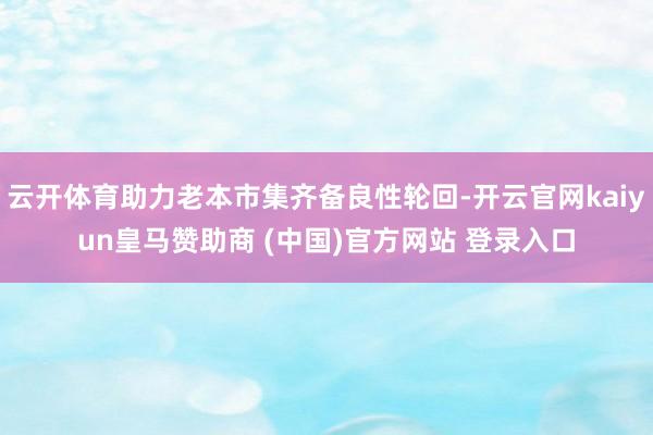 云开体育助力老本市集齐备良性轮回-开云官网kaiyun皇马赞助商 (中国)官方网站 登录入口