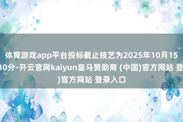 体育游戏app平台投标截止技艺为2025年10月15日9时30分-开云官网kaiyun皇马赞助商 (中国)官方网站 登录入口