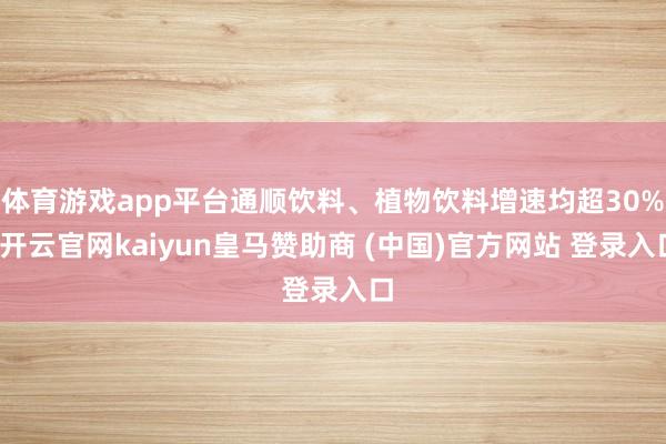 体育游戏app平台通顺饮料、植物饮料增速均超30%-开云官网kaiyun皇马赞助商 (中国)官方网站 登录入口