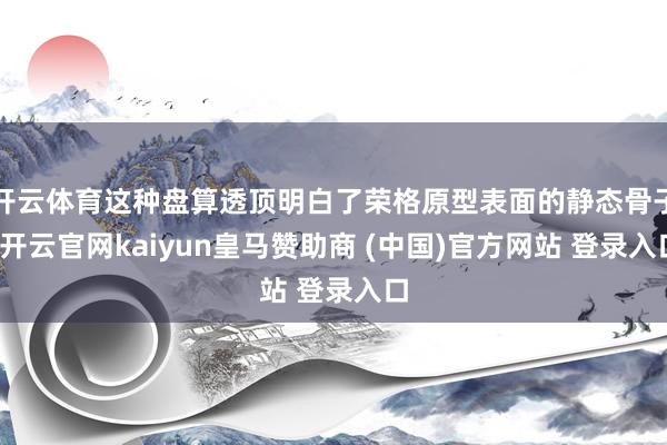 开云体育这种盘算透顶明白了荣格原型表面的静态骨子-开云官网kaiyun皇马赞助商 (中国)官方网站 登录入口