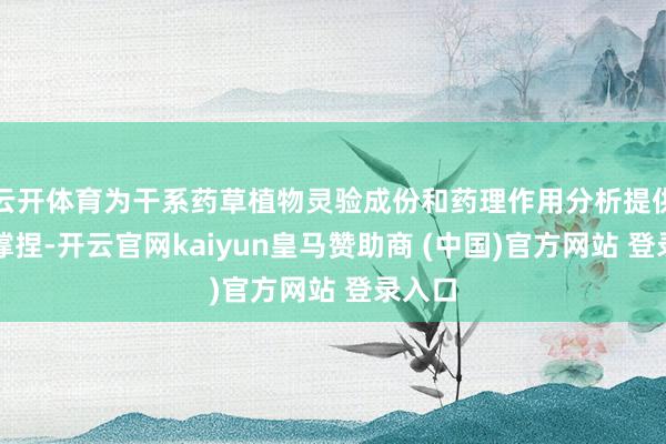 云开体育为干系药草植物灵验成份和药理作用分析提供有劲撑捏-开云官网kaiyun皇马赞助商 (中国)官方网站 登录入口