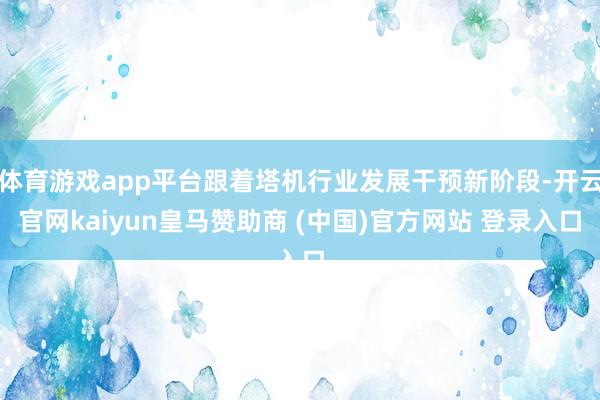 体育游戏app平台跟着塔机行业发展干预新阶段-开云官网kaiyun皇马赞助商 (中国)官方网站 登录入口