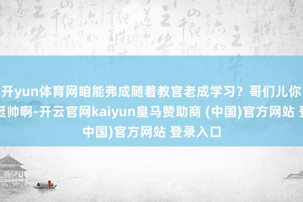 开yun体育网咱能弗成随着教官老成学习？哥们儿你这坐骑挺帅啊-开云官网kaiyun皇马赞助商 (中国)官方网站 登录入口