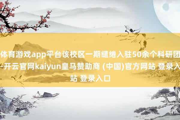 体育游戏app平台该校区一期缱绻入驻50余个科研团队-开云官网kaiyun皇马赞助商 (中国)官方网站 登录入口