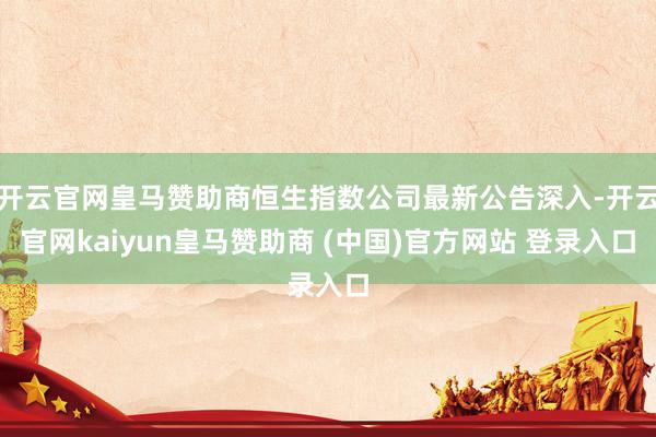 开云官网皇马赞助商恒生指数公司最新公告深入-开云官网kaiyun皇马赞助商 (中国)官方网站 登录入口