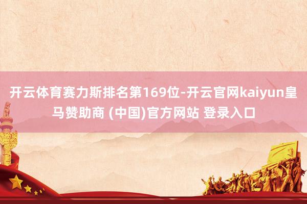 开云体育赛力斯排名第169位-开云官网kaiyun皇马赞助商 (中国)官方网站 登录入口
