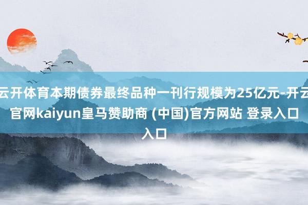 云开体育本期债券最终品种一刊行规模为25亿元-开云官网kaiyun皇马赞助商 (中国)官方网站 登录入口