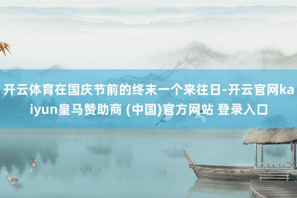 开云体育　　在国庆节前的终末一个来往日-开云官网kaiyun皇马赞助商 (中国)官方网站 登录入口