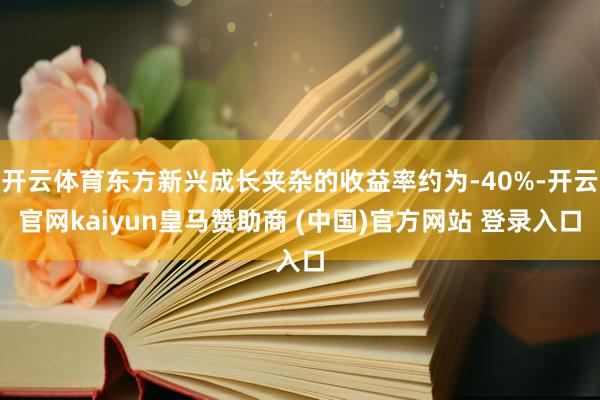 开云体育东方新兴成长夹杂的收益率约为-40%-开云官网kaiyun皇马赞助商 (中国)官方网站 登录入口
