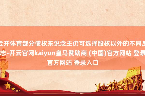 云开体育部分债权东说念主仍可选择股权以外的不同反璧神志-开云官网kaiyun皇马赞助商 (中国)官方网站 登录入口