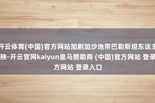 开云体育(中国)官方网站加剧加沙地带巴勒斯坦东谈主的祸殃-开云官网kaiyun皇马赞助商 (中国)官方网站 登录入口