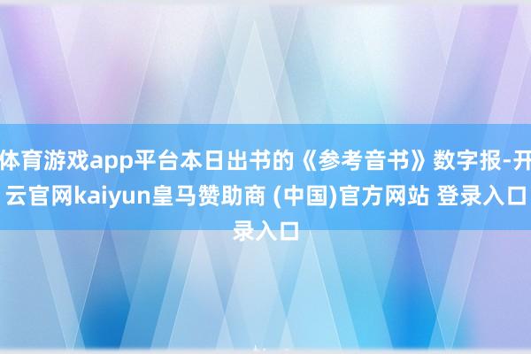 体育游戏app平台本日出书的《参考音书》数字报-开云官网kaiyun皇马赞助商 (中国)官方网站 登录入口