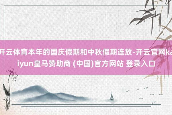 开云体育本年的国庆假期和中秋假期连放-开云官网kaiyun皇马赞助商 (中国)官方网站 登录入口
